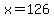 x=126