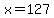 x=127