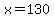 x=130