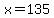x=135