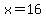 x=16