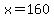 x=160