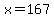 x=167