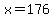 x=176