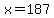 x=187