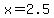 x=2.5+