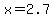 x=2.7