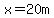 x=20m