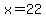 x=22