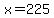 x=225