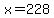 x=228