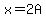 x=2A
