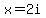 x=2i