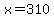 x=310