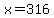 x=316