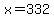 x=332