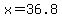 x=36.8