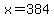 x=384