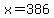 x=386
