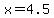 x=4.5