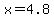 x=4.8