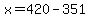 x=420-351