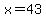 x=43