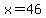 x=46
