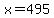 x=495