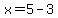 x=5-3