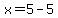 x=5-5