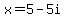 x=5-5i