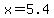 x=5.4
