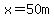 x=50m