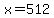 x=512