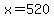 x=520
