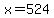 x=524