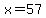 x=57