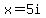 x=5i
