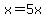 x=5x