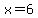 x=6