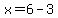 x=6-3