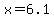 x=6.1