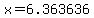 x=6.363636