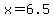x=6.5