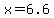 x=6.6