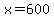 x=600