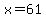 x=61