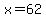 x=62