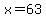 x=63